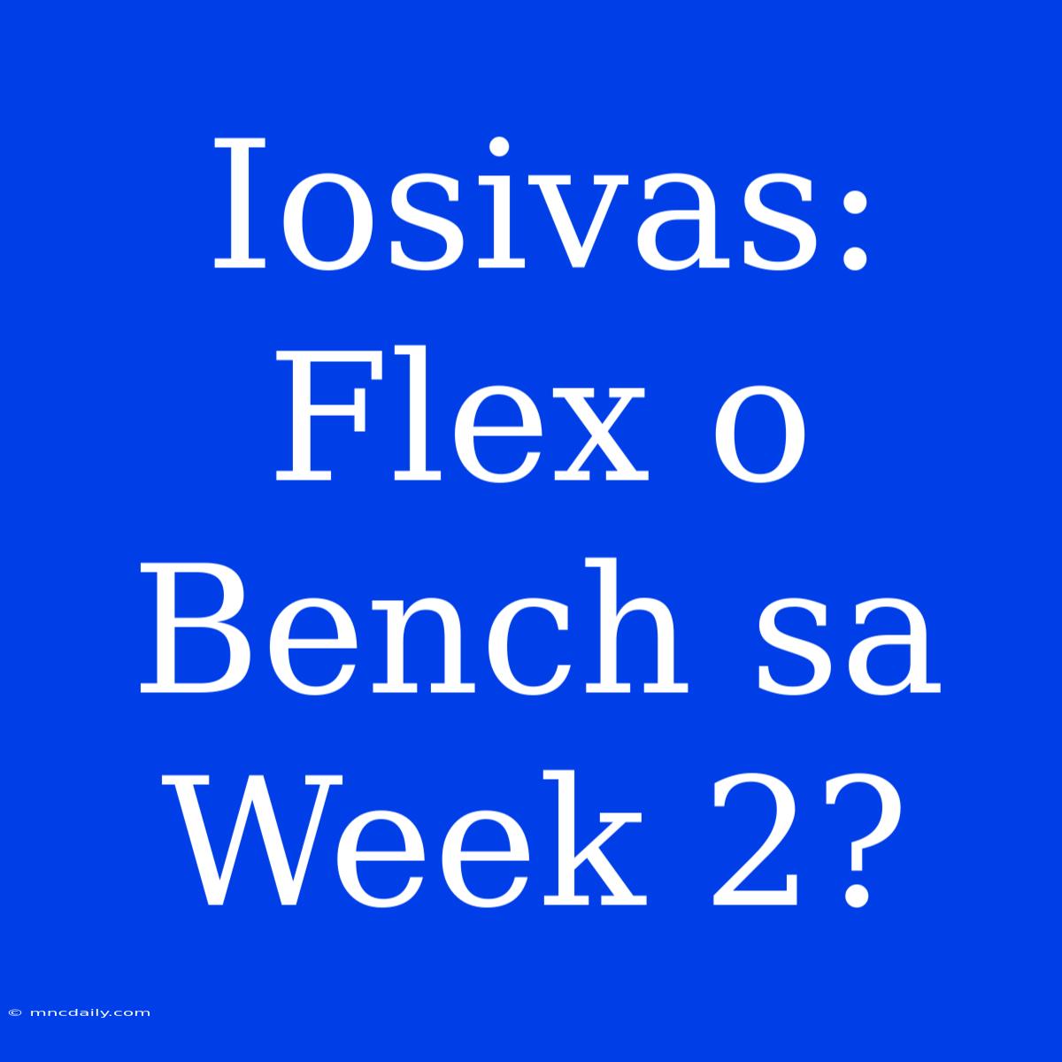 Iosivas: Flex O Bench Sa Week 2?