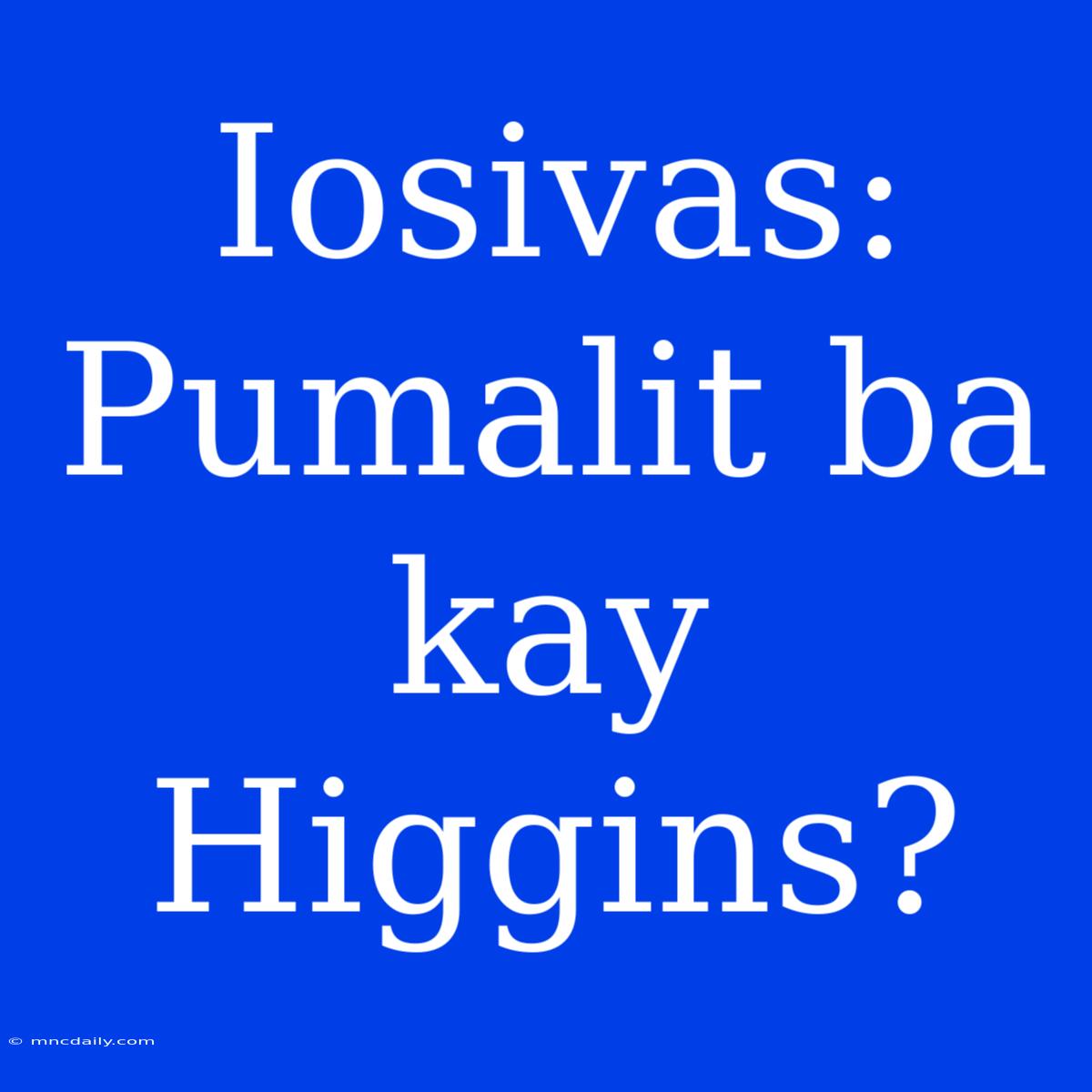 Iosivas: Pumalit Ba Kay Higgins?