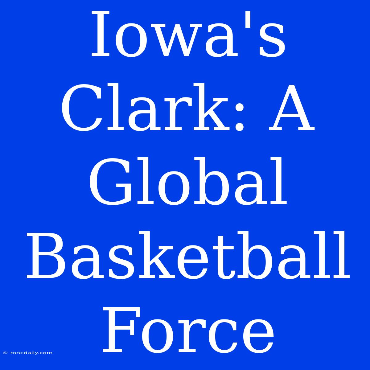 Iowa's Clark: A Global Basketball Force 