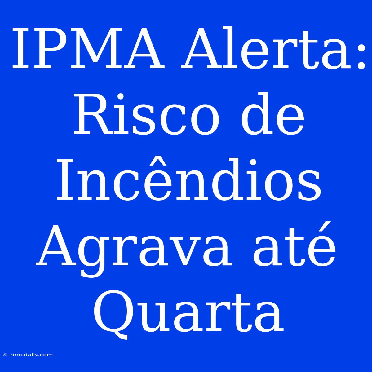 IPMA Alerta: Risco De Incêndios Agrava Até Quarta