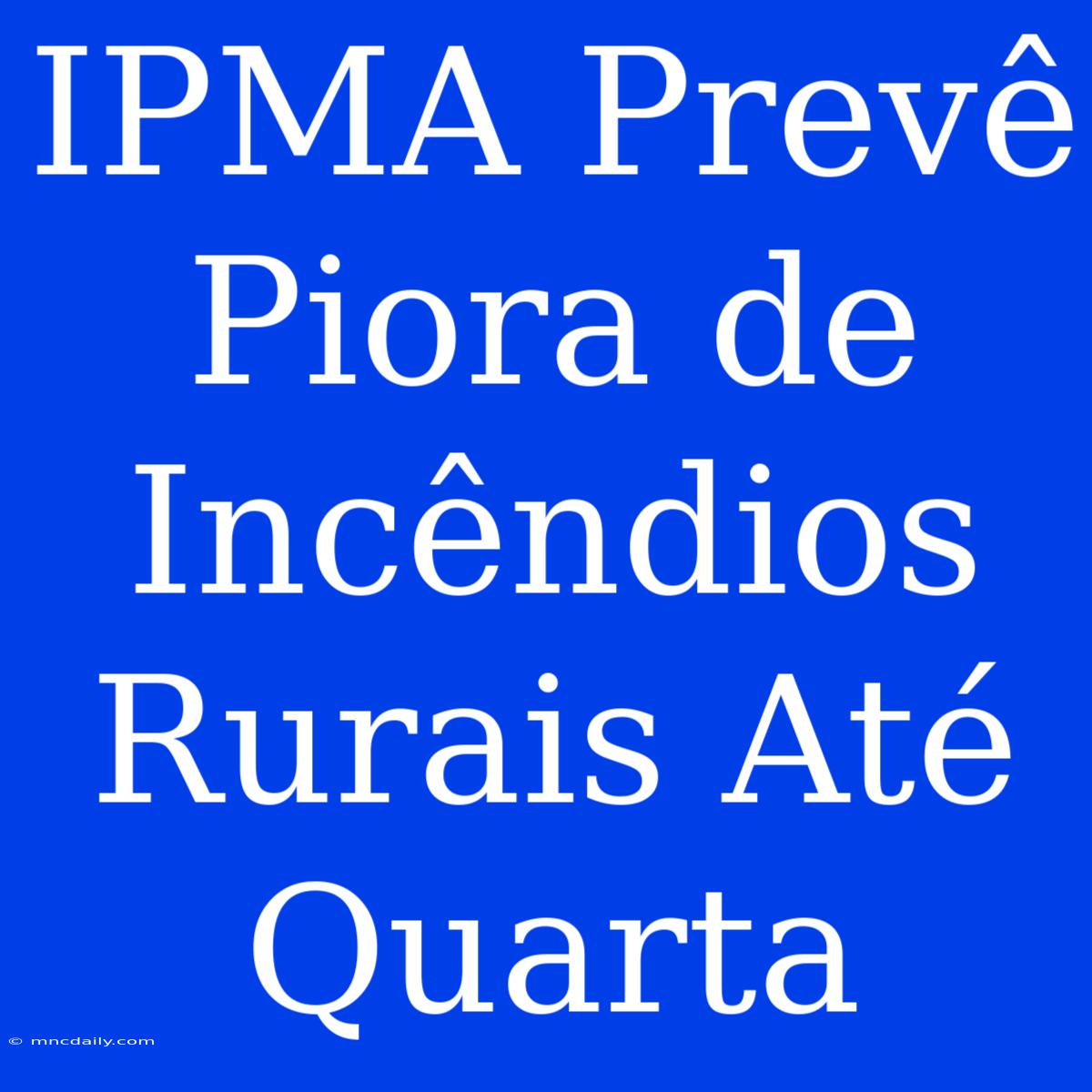 IPMA Prevê Piora De Incêndios Rurais Até Quarta