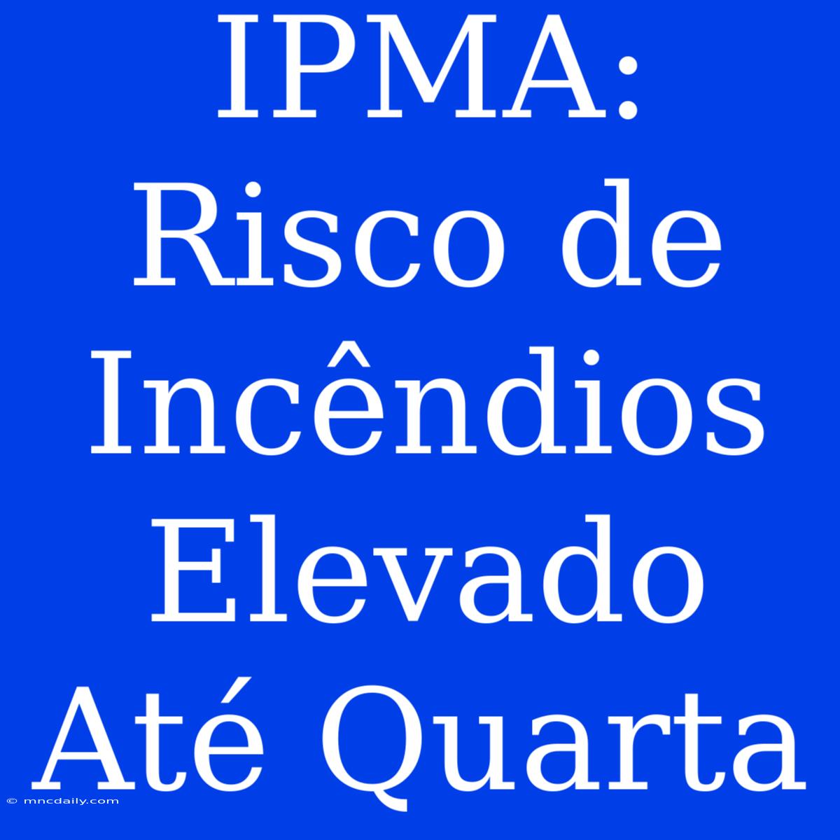 IPMA: Risco De Incêndios Elevado Até Quarta