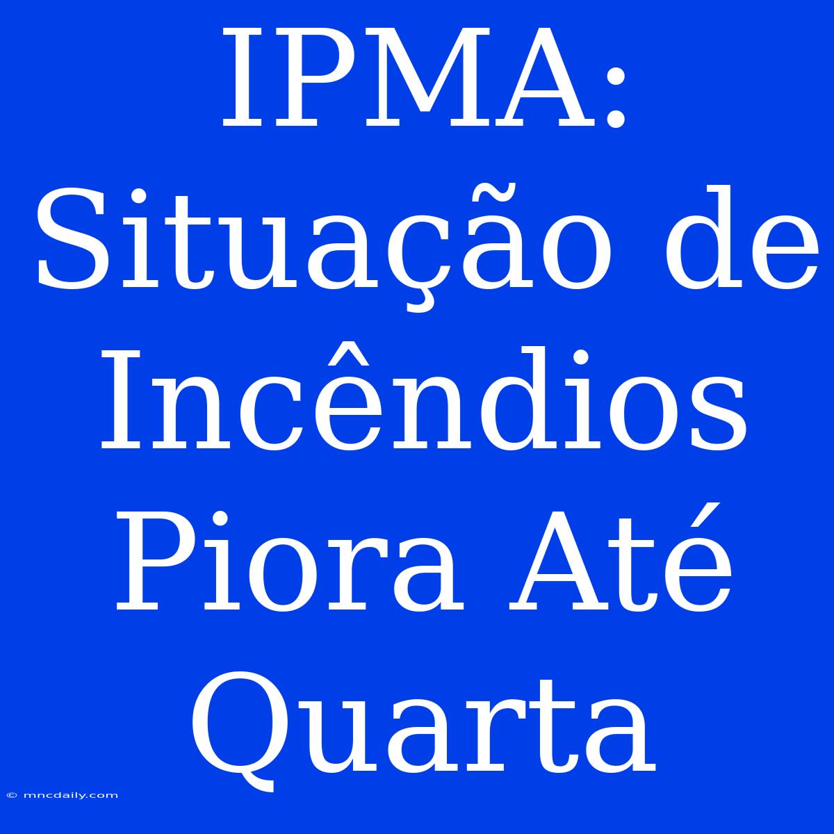 IPMA: Situação De Incêndios Piora Até Quarta