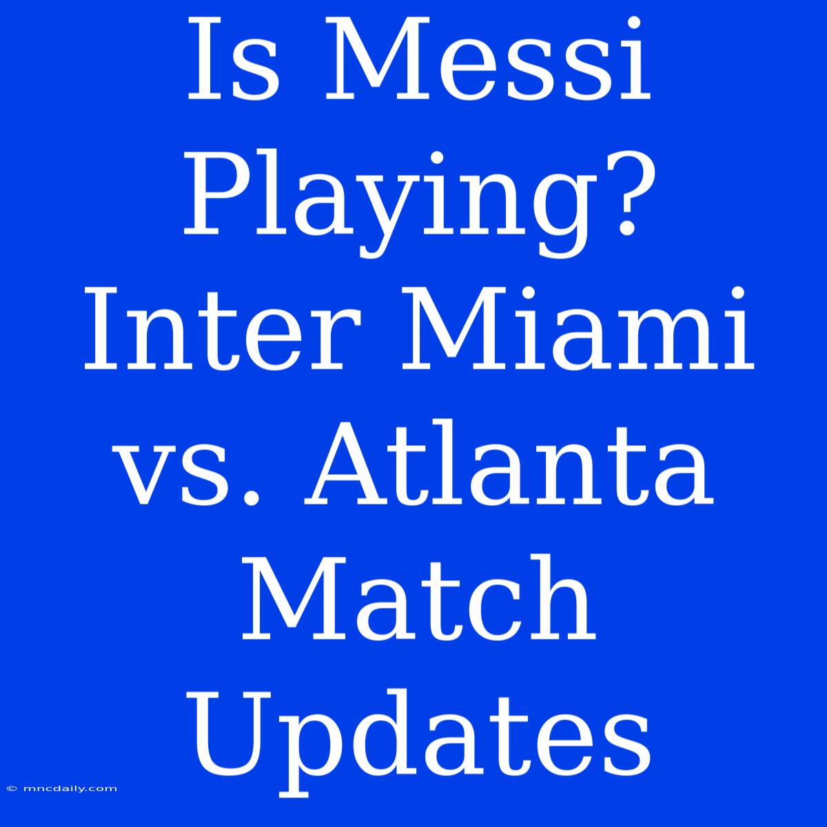 Is Messi Playing? Inter Miami Vs. Atlanta Match Updates