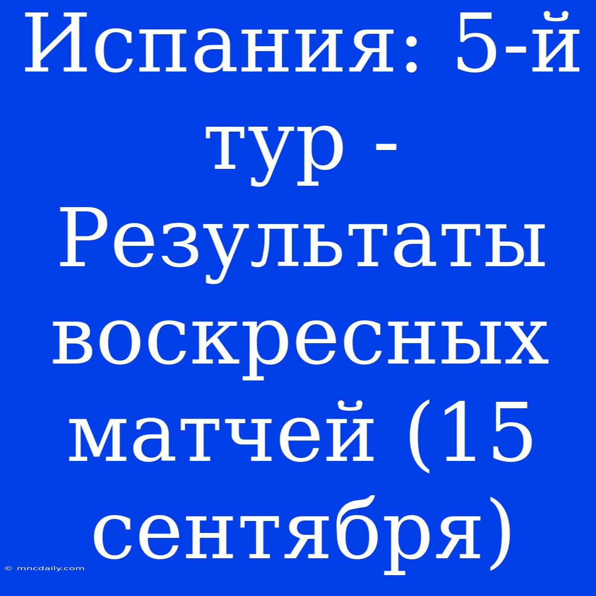 Испания: 5-й Тур - Результаты Воскресных Матчей (15 Сентября)