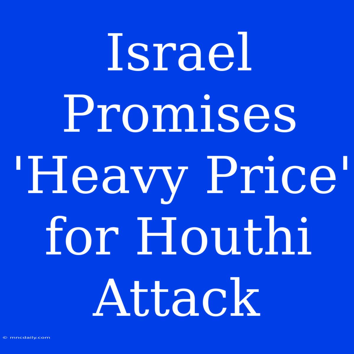 Israel Promises 'Heavy Price' For Houthi Attack