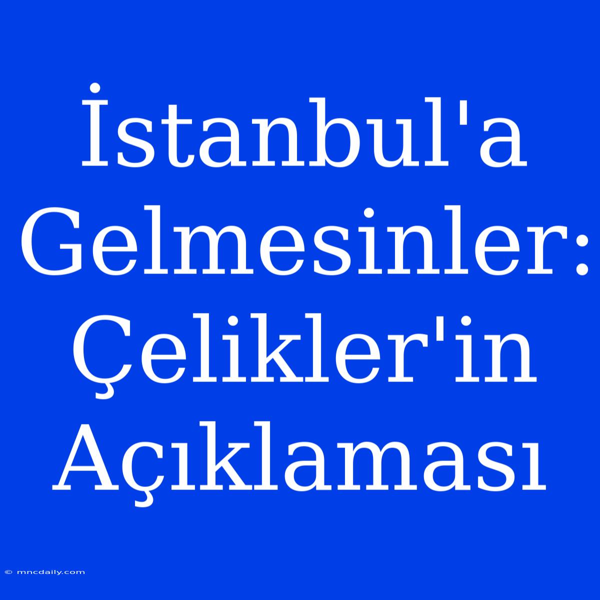 İstanbul'a Gelmesinler: Çelikler'in Açıklaması