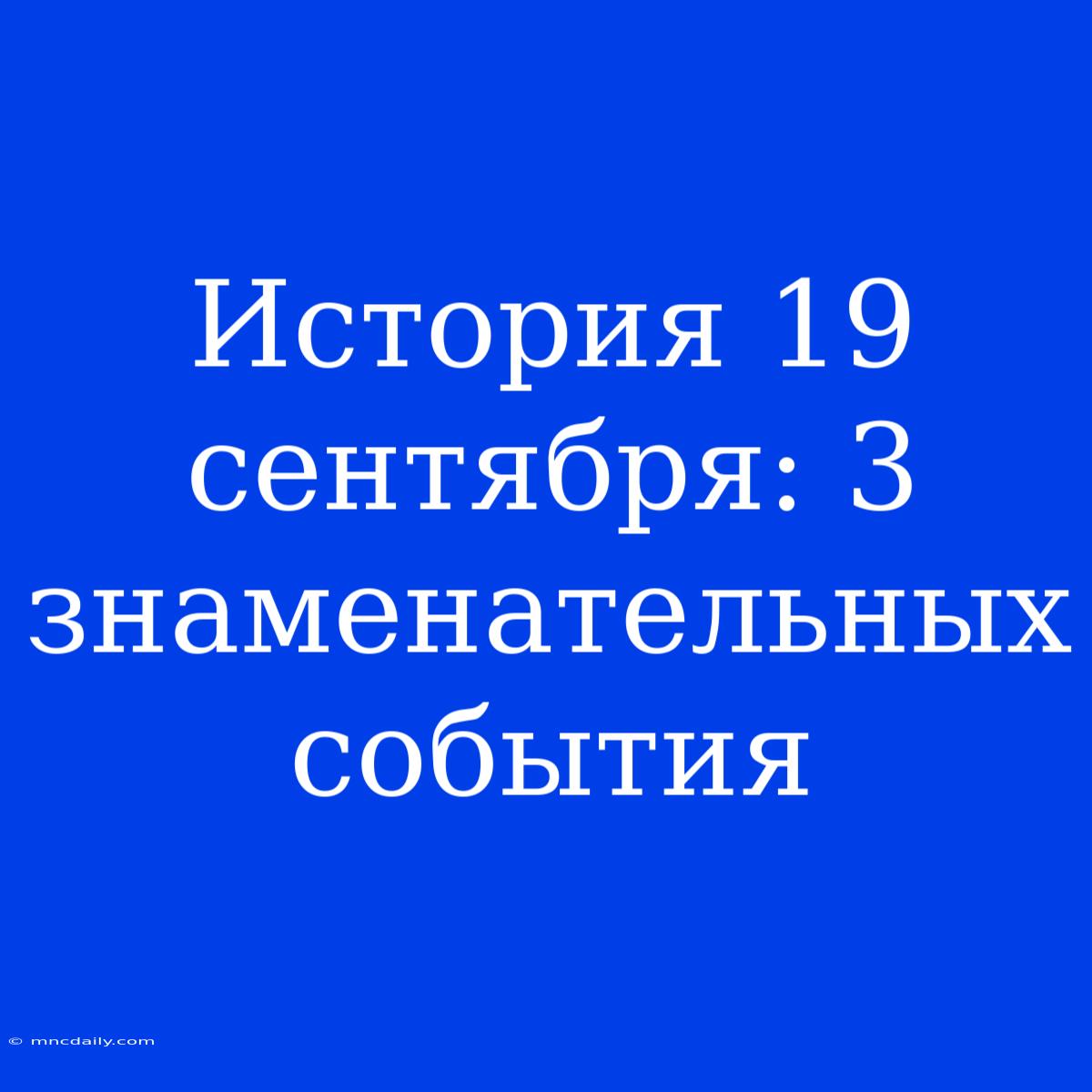 История 19 Сентября: 3 Знаменательных События