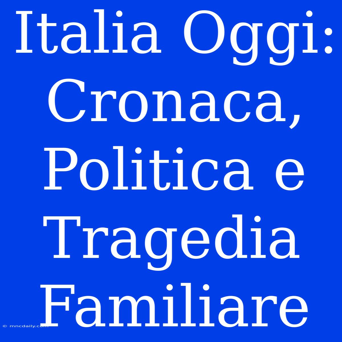 Italia Oggi: Cronaca, Politica E Tragedia Familiare