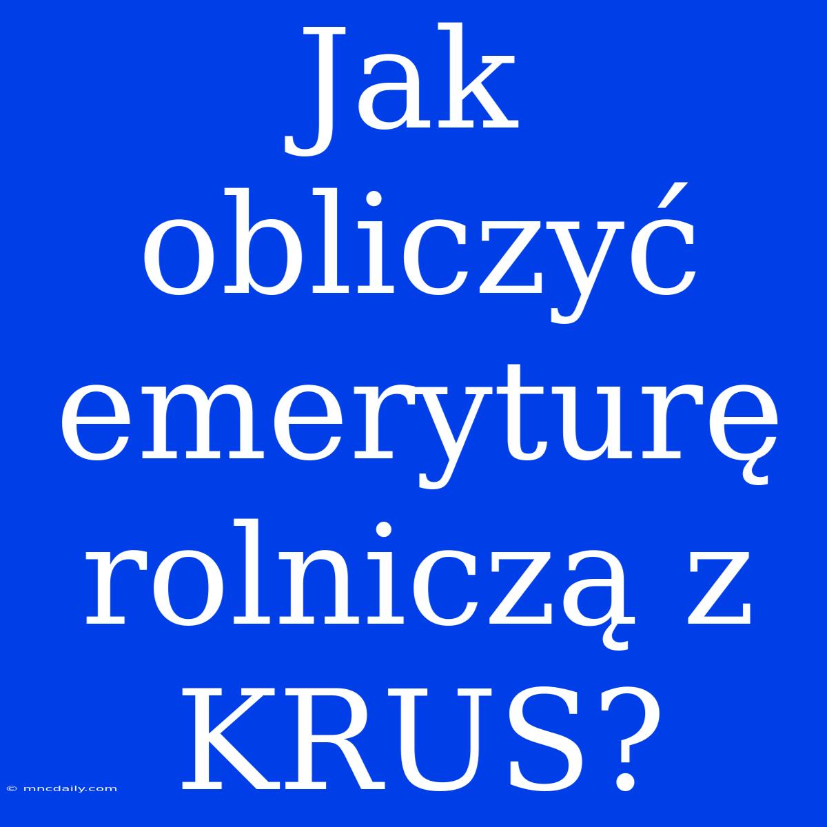 Jak Obliczyć Emeryturę Rolniczą Z KRUS?