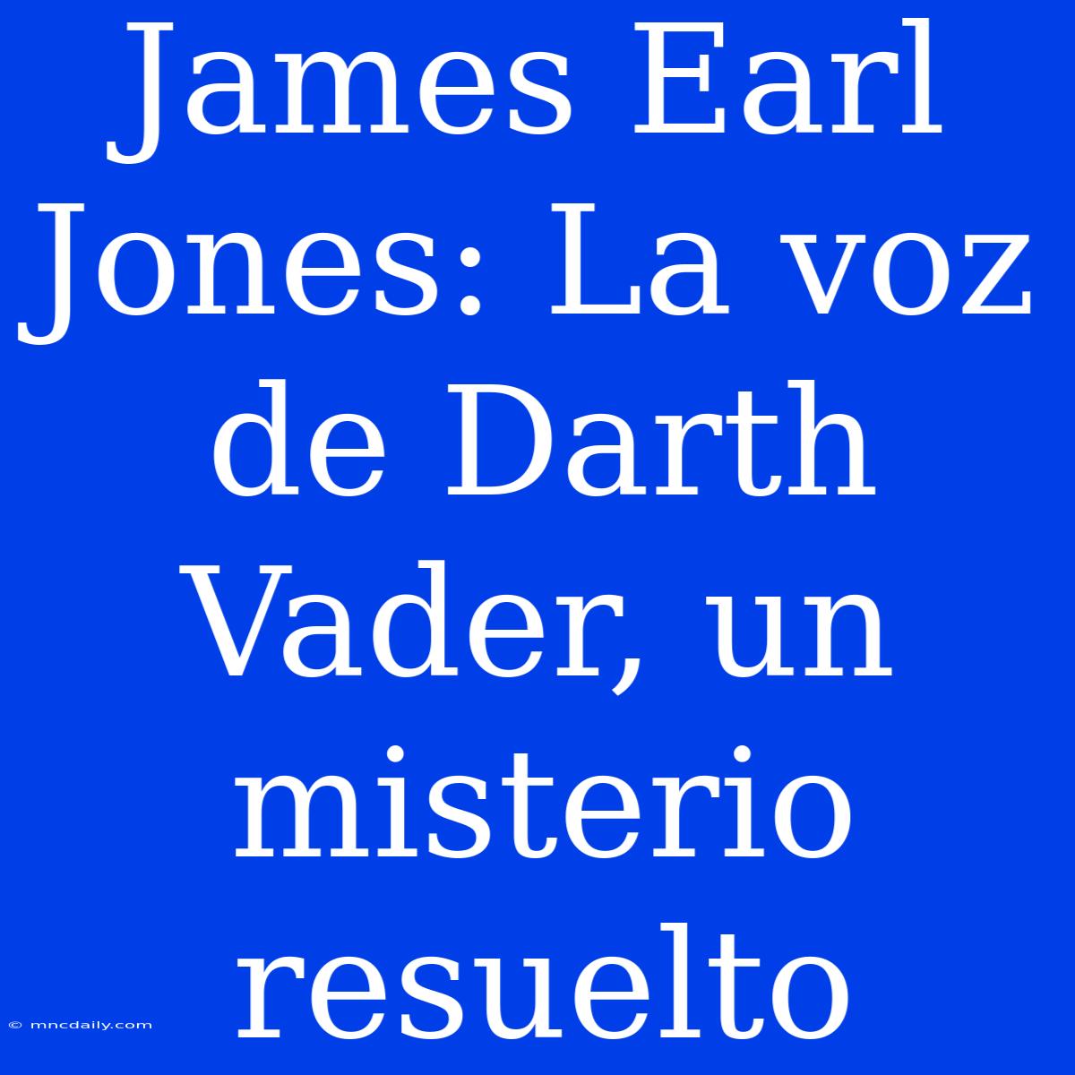 James Earl Jones: La Voz De Darth Vader, Un Misterio Resuelto