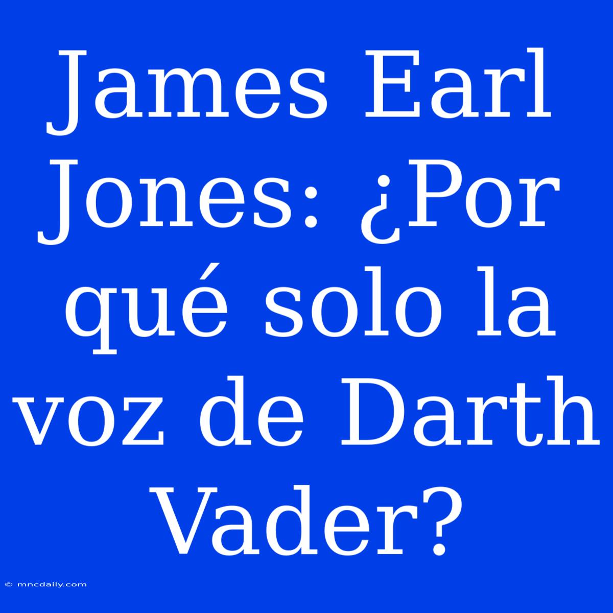 James Earl Jones: ¿Por Qué Solo La Voz De Darth Vader?