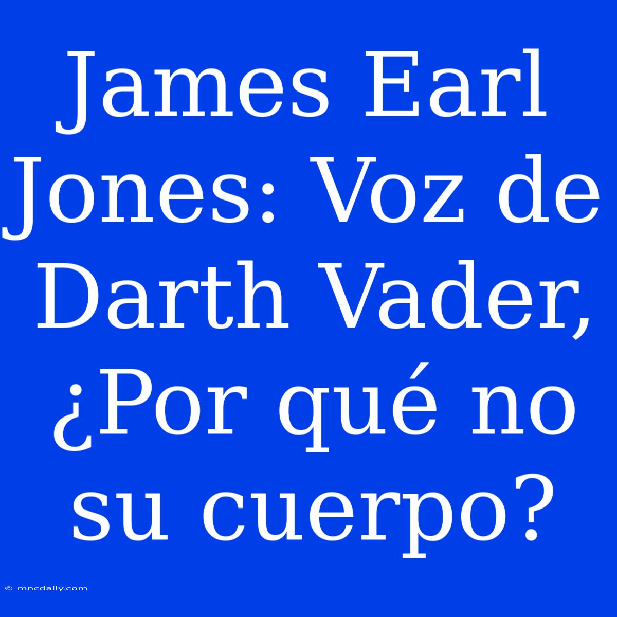 James Earl Jones: Voz De Darth Vader, ¿Por Qué No Su Cuerpo?