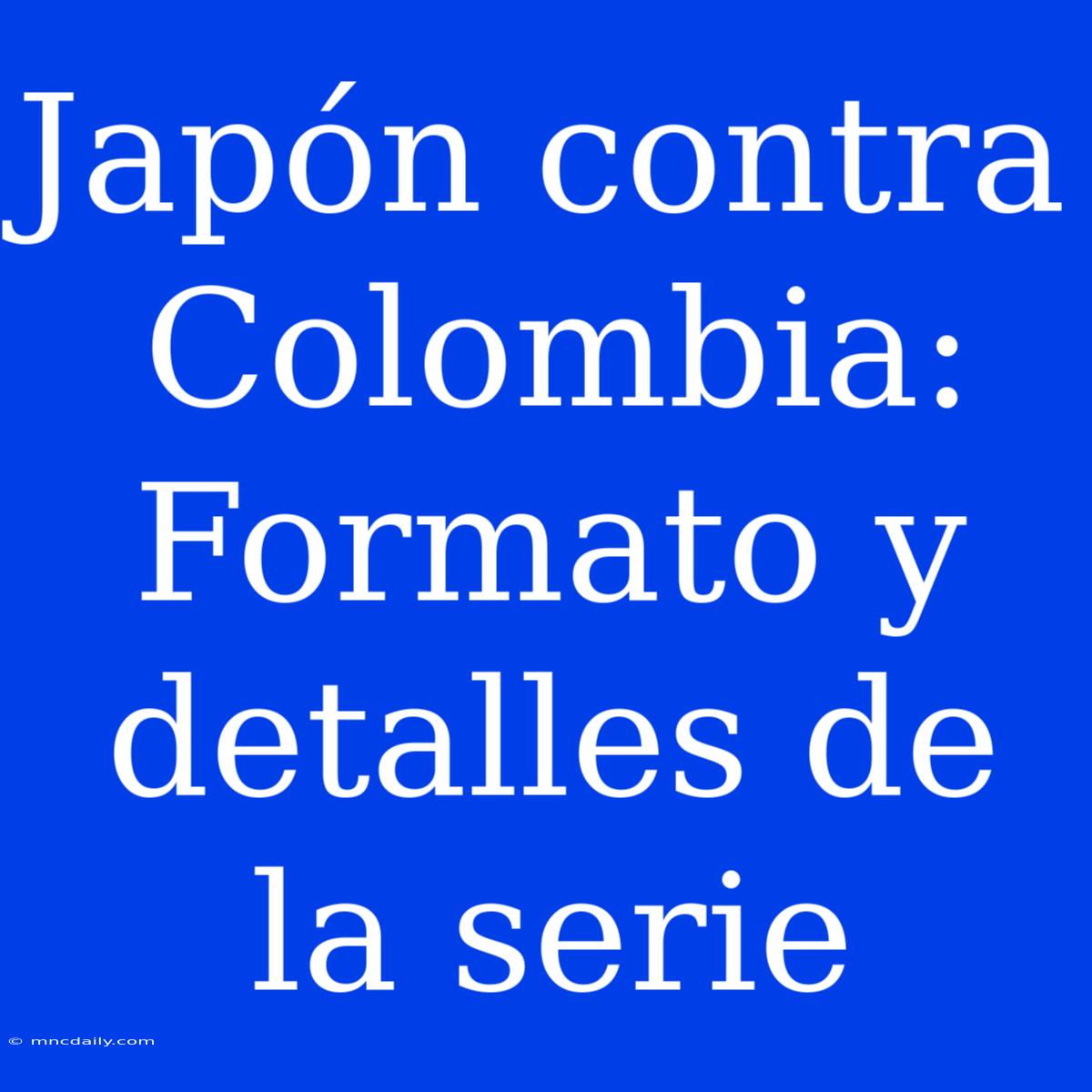 Japón Contra Colombia: Formato Y Detalles De La Serie