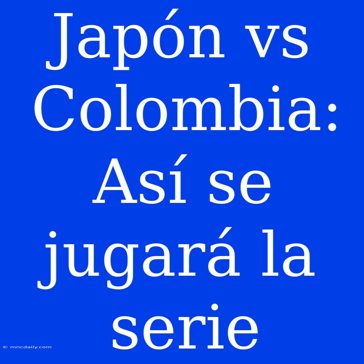 Japón Vs Colombia: Así Se Jugará La Serie