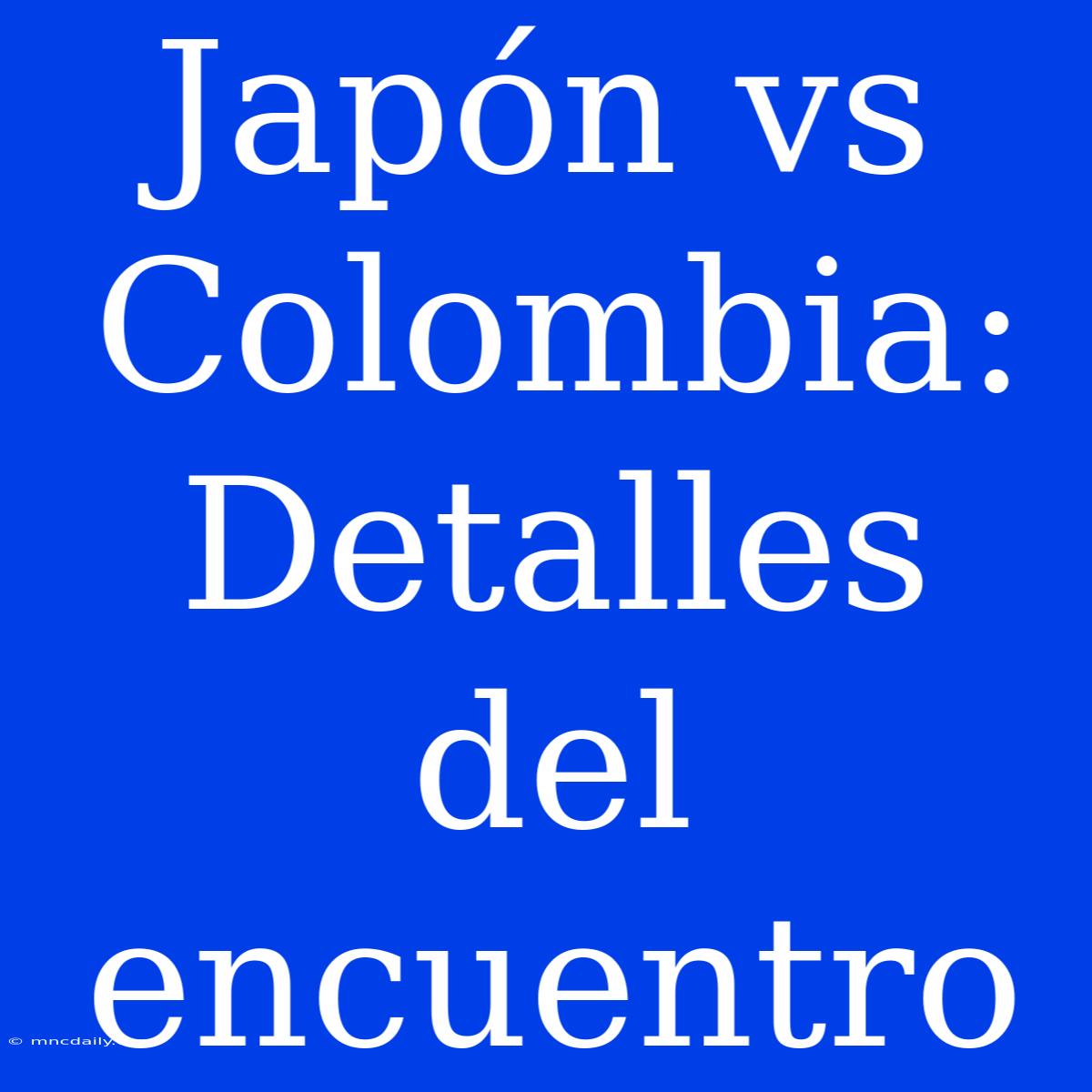 Japón Vs Colombia: Detalles Del Encuentro