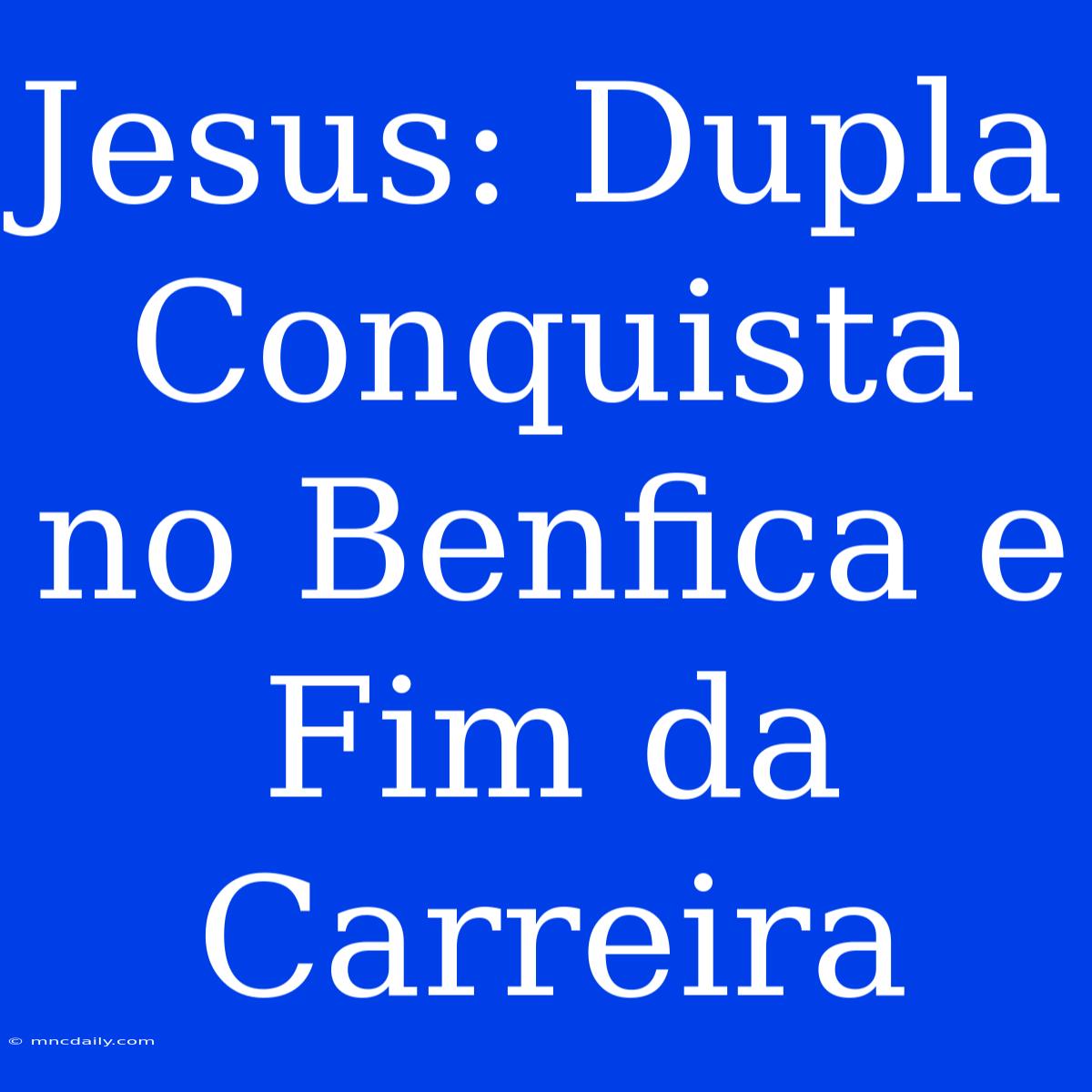 Jesus: Dupla Conquista No Benfica E Fim Da Carreira 