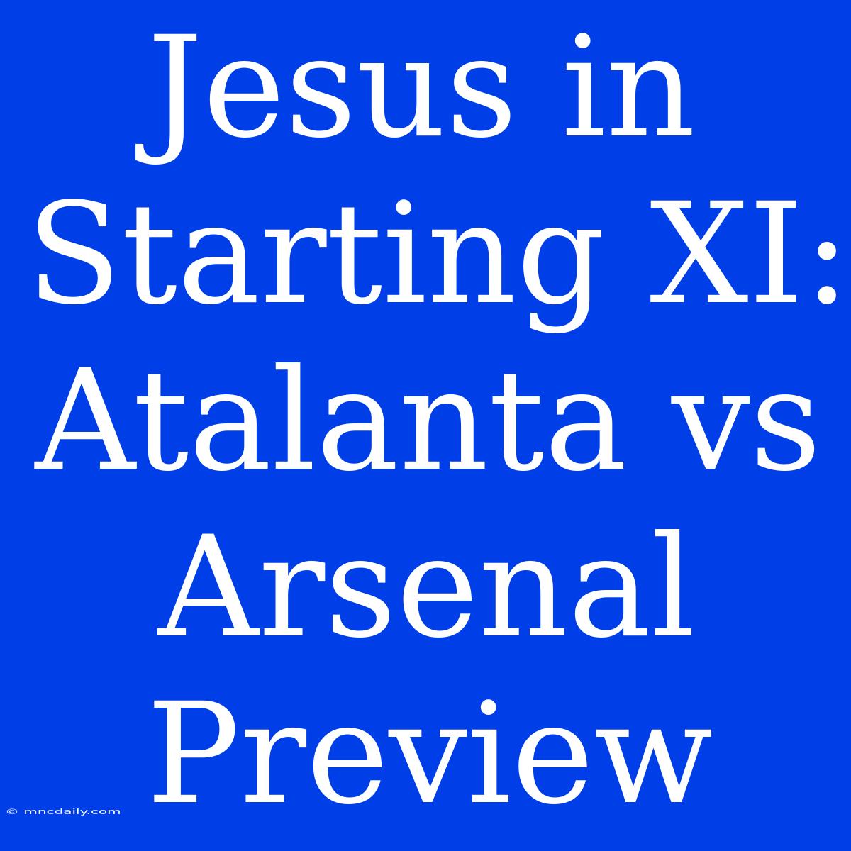 Jesus In Starting XI: Atalanta Vs Arsenal Preview