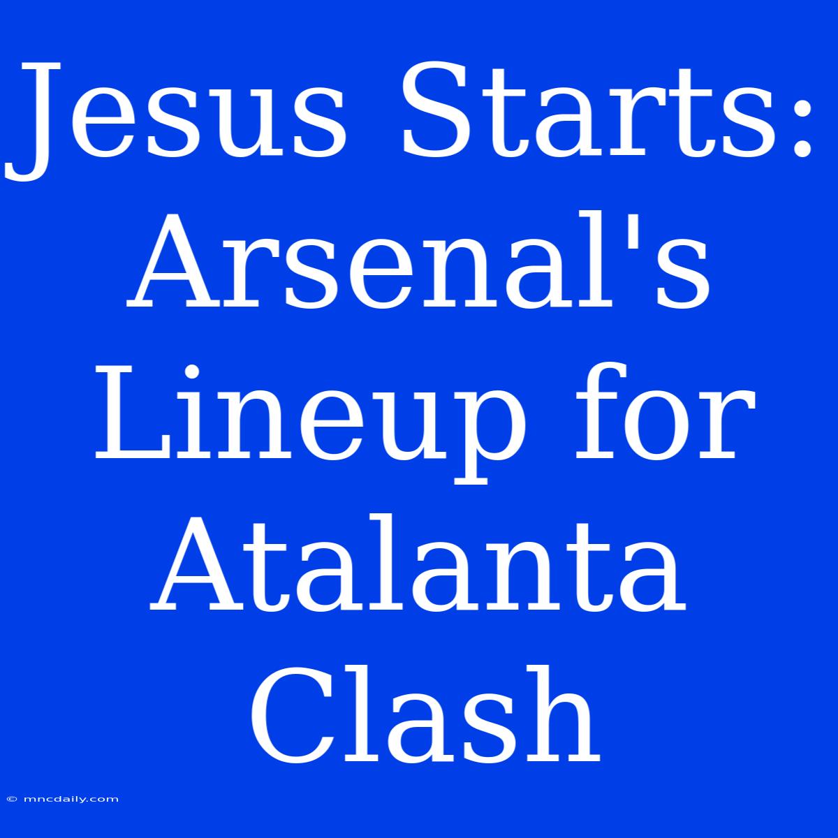 Jesus Starts: Arsenal's Lineup For Atalanta Clash