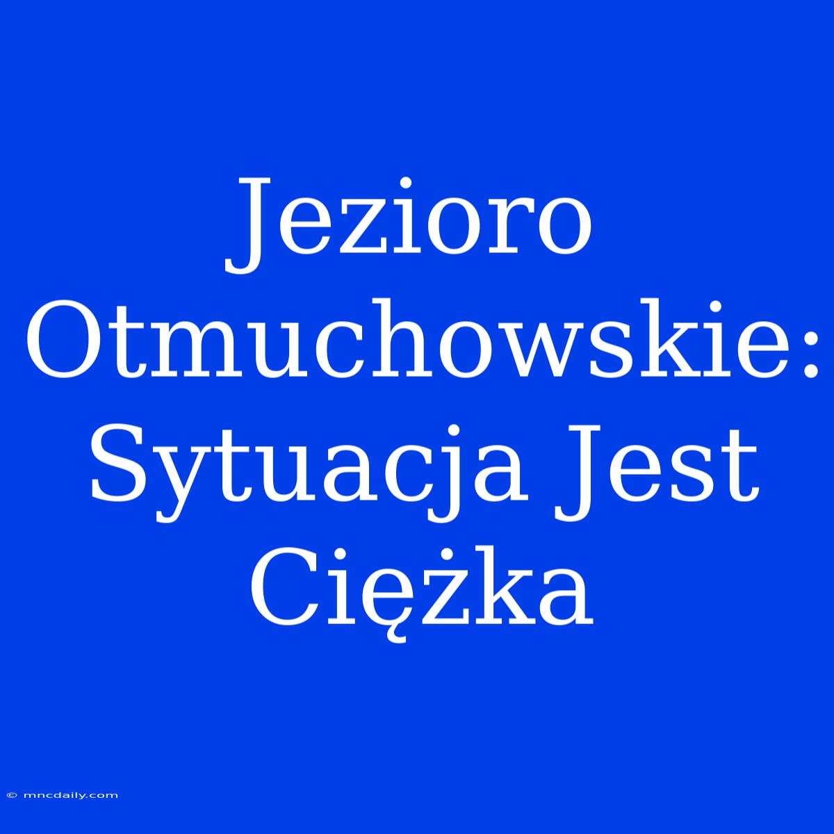 Jezioro Otmuchowskie: Sytuacja Jest Ciężka