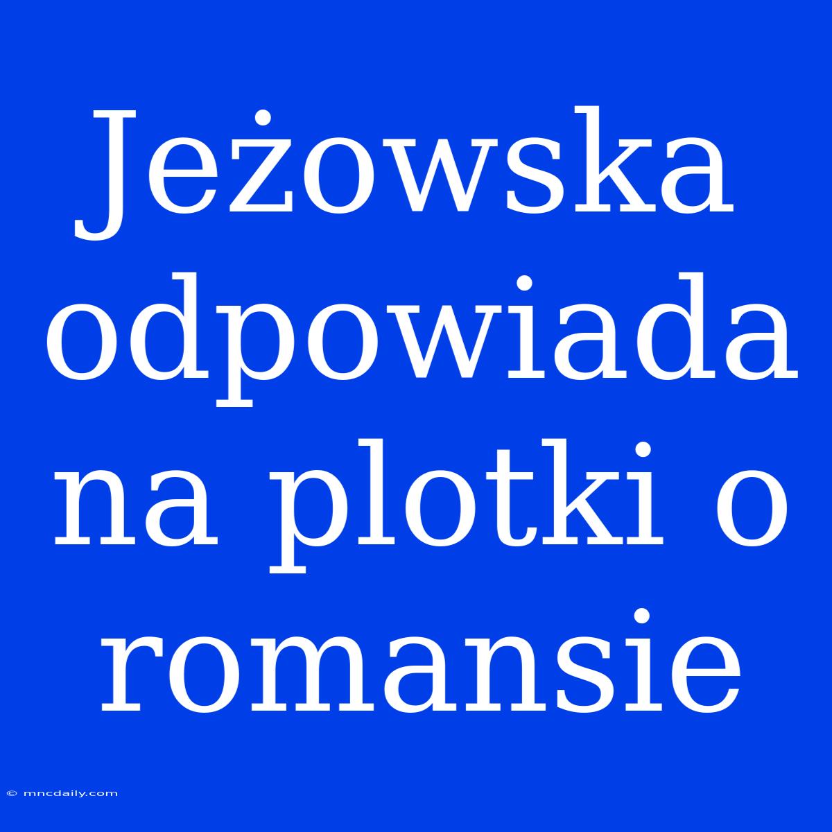 Jeżowska Odpowiada Na Plotki O Romansie