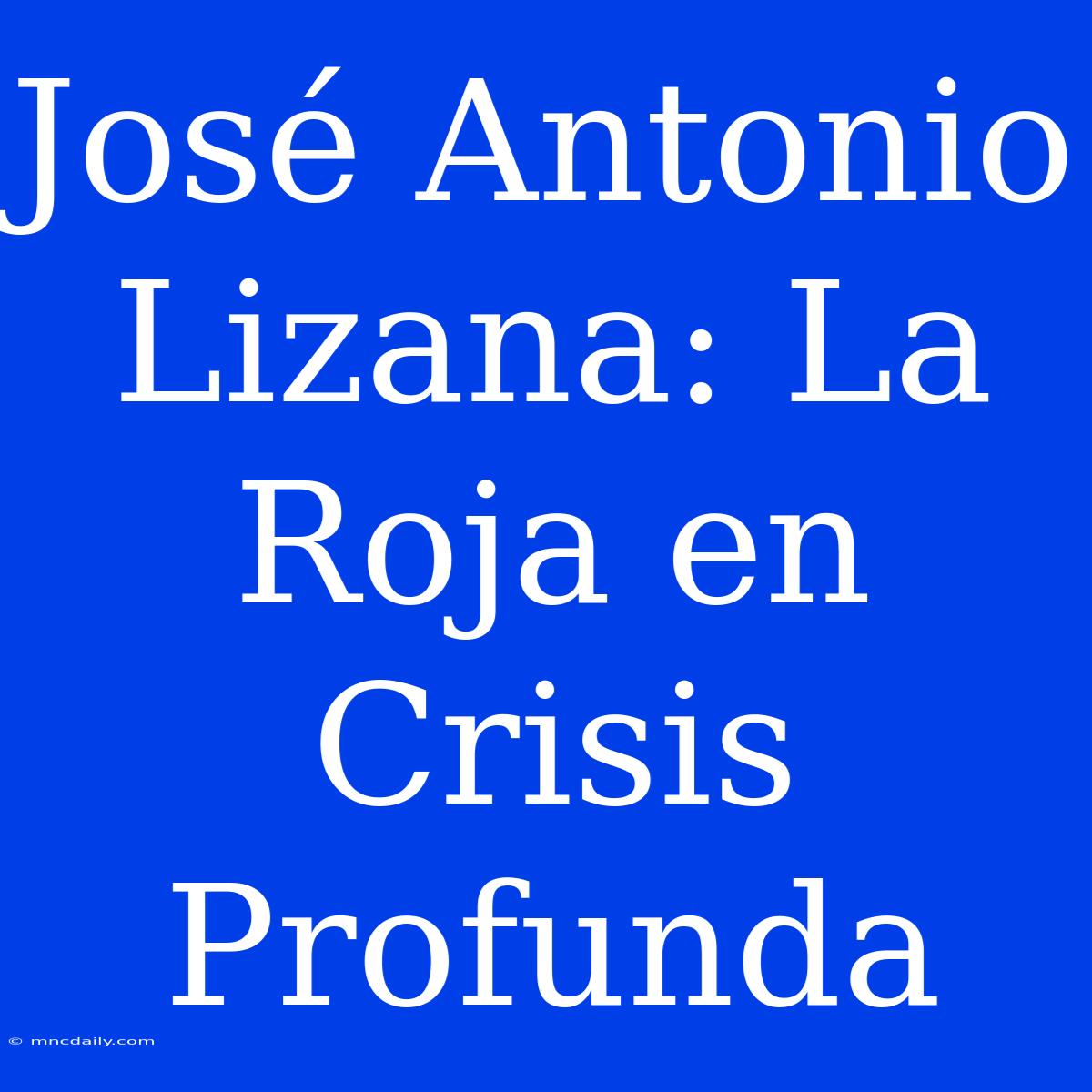 José Antonio Lizana: La Roja En Crisis Profunda