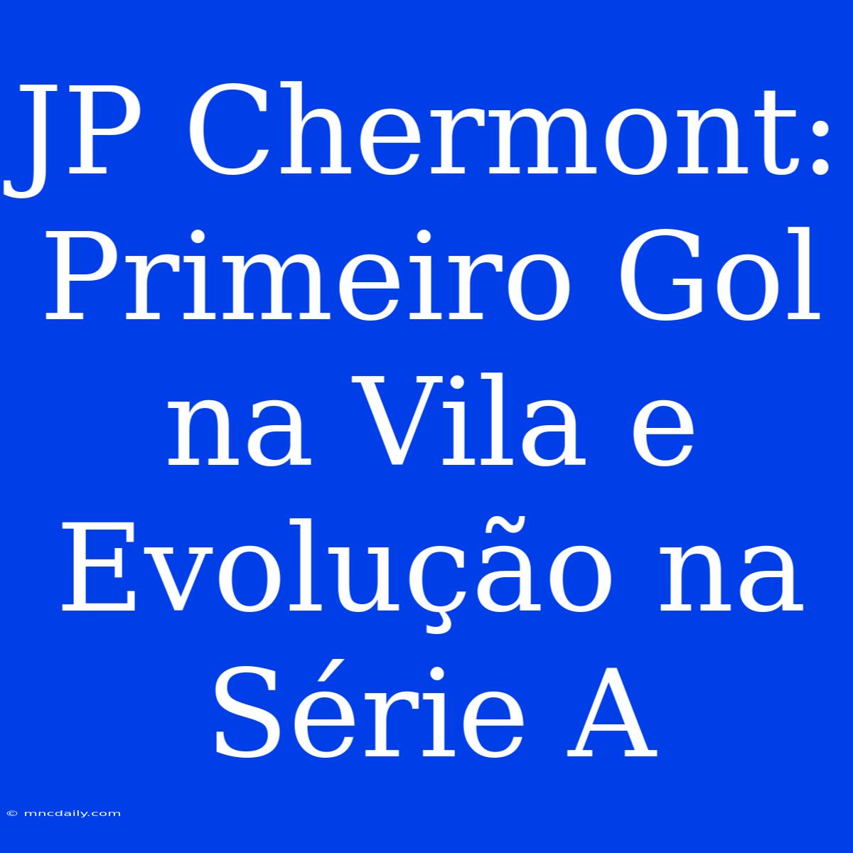 JP Chermont: Primeiro Gol Na Vila E Evolução Na Série A