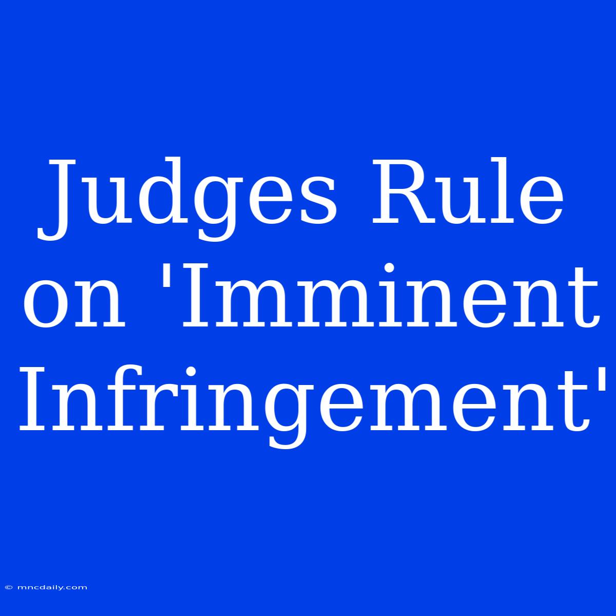 Judges Rule On 'Imminent Infringement'