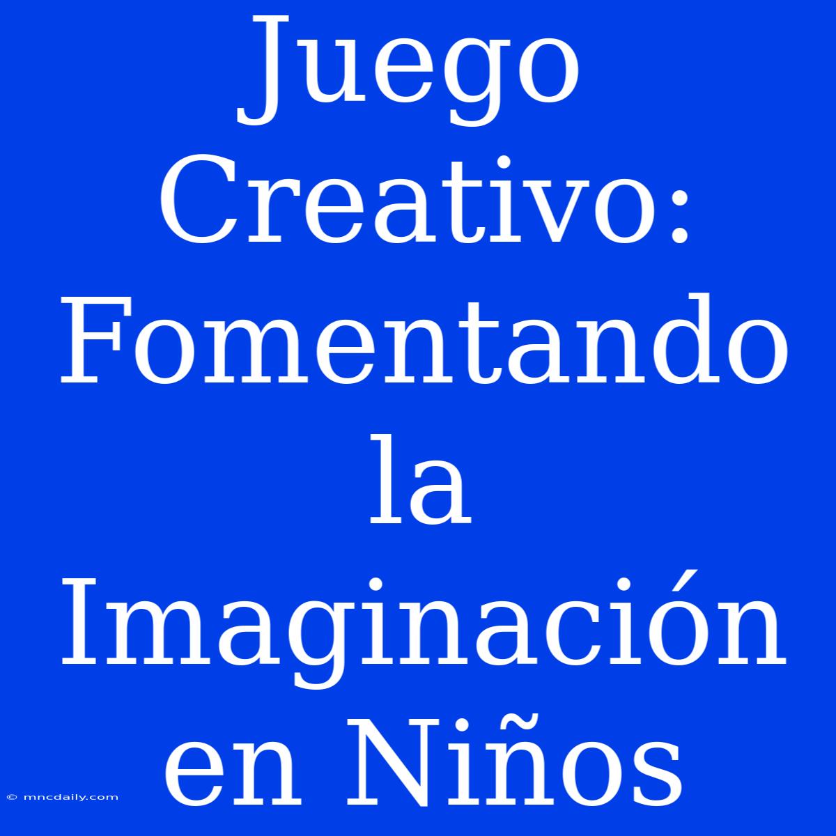 Juego Creativo: Fomentando La Imaginación En Niños