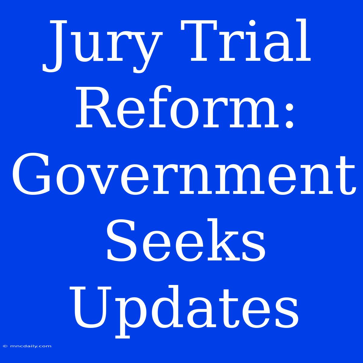 Jury Trial Reform: Government Seeks Updates