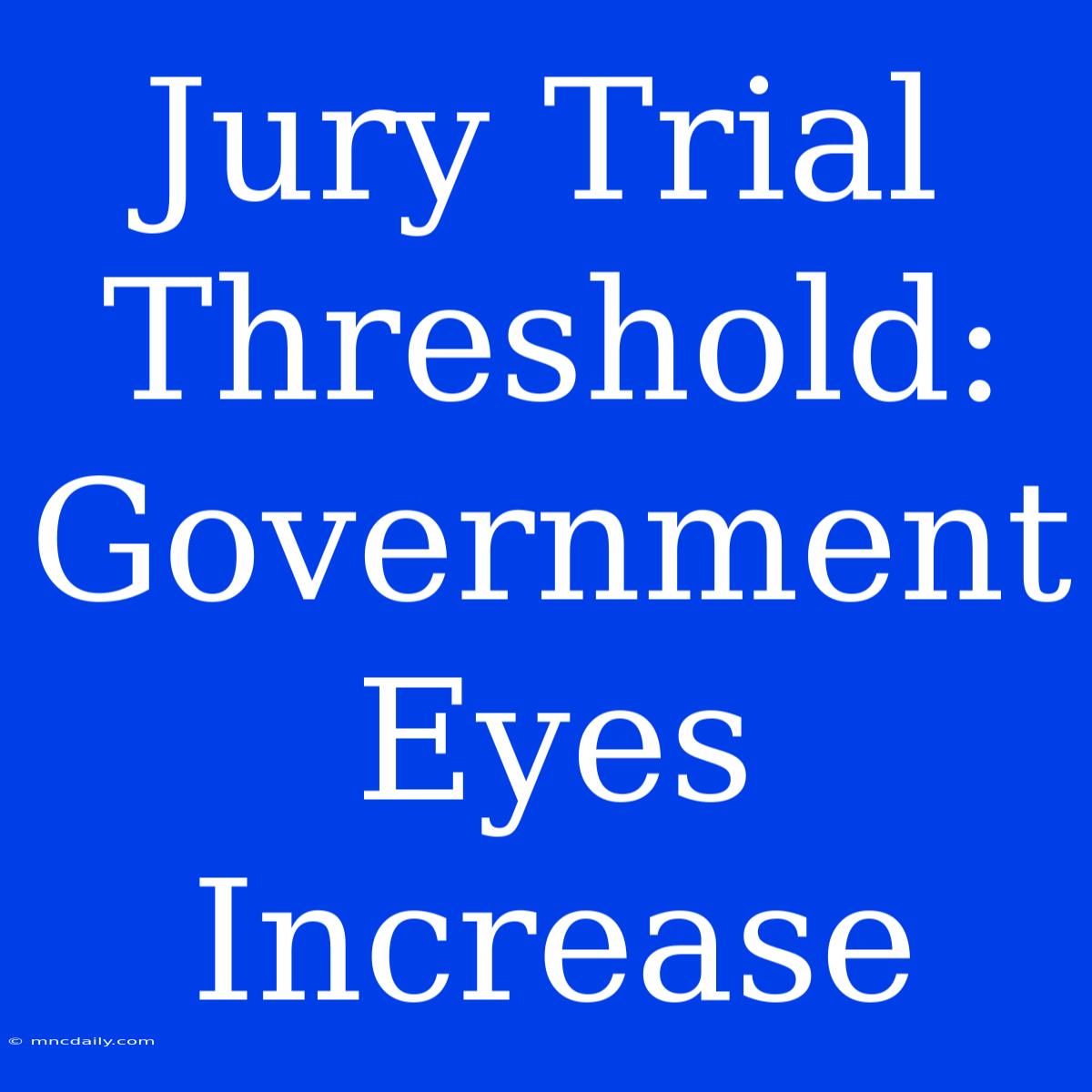 Jury Trial Threshold: Government Eyes Increase