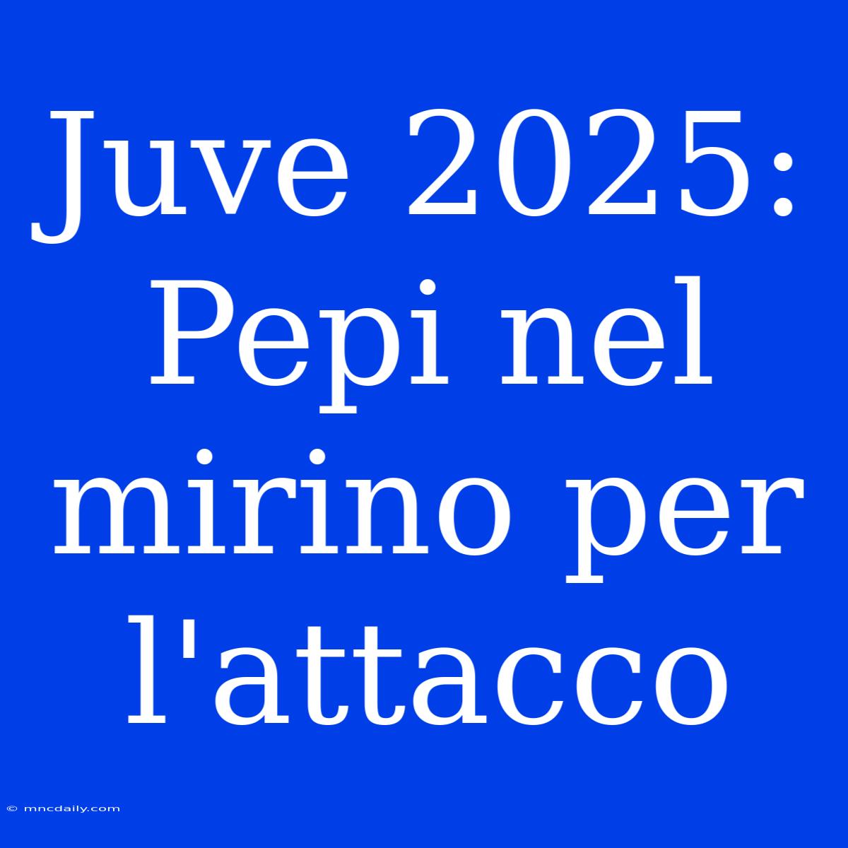 Juve 2025: Pepi Nel Mirino Per L'attacco