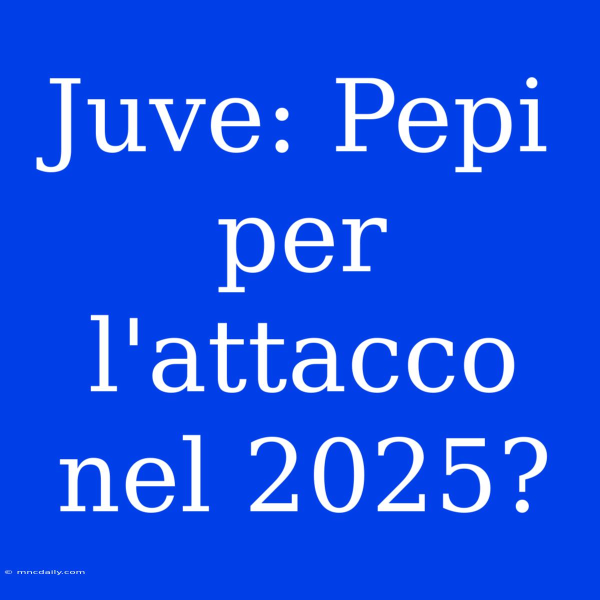 Juve: Pepi Per L'attacco Nel 2025? 