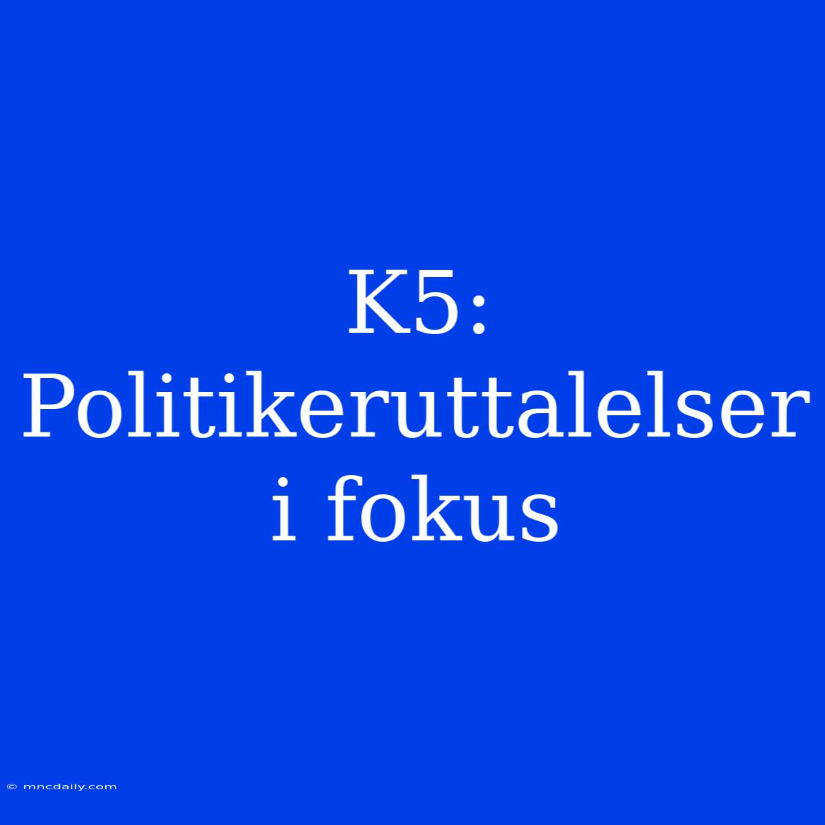 K5: Politikeruttalelser I Fokus