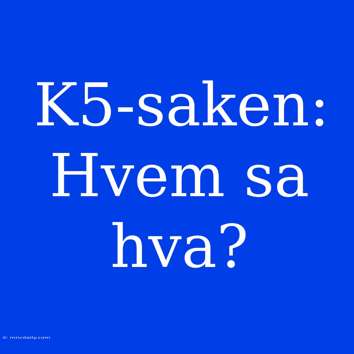 K5-saken: Hvem Sa Hva?