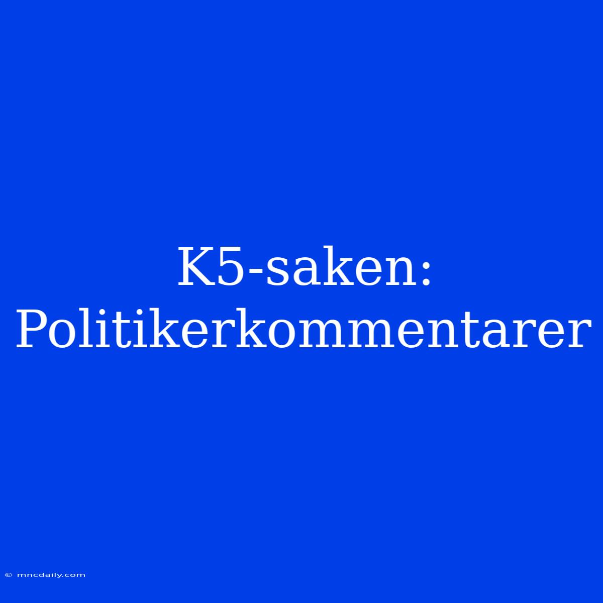 K5-saken: Politikerkommentarer