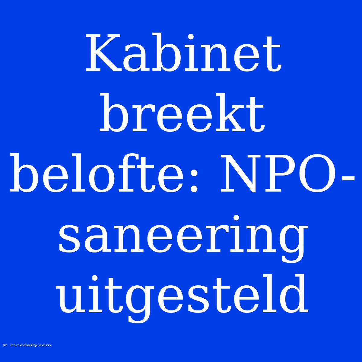 Kabinet Breekt Belofte: NPO-saneering Uitgesteld