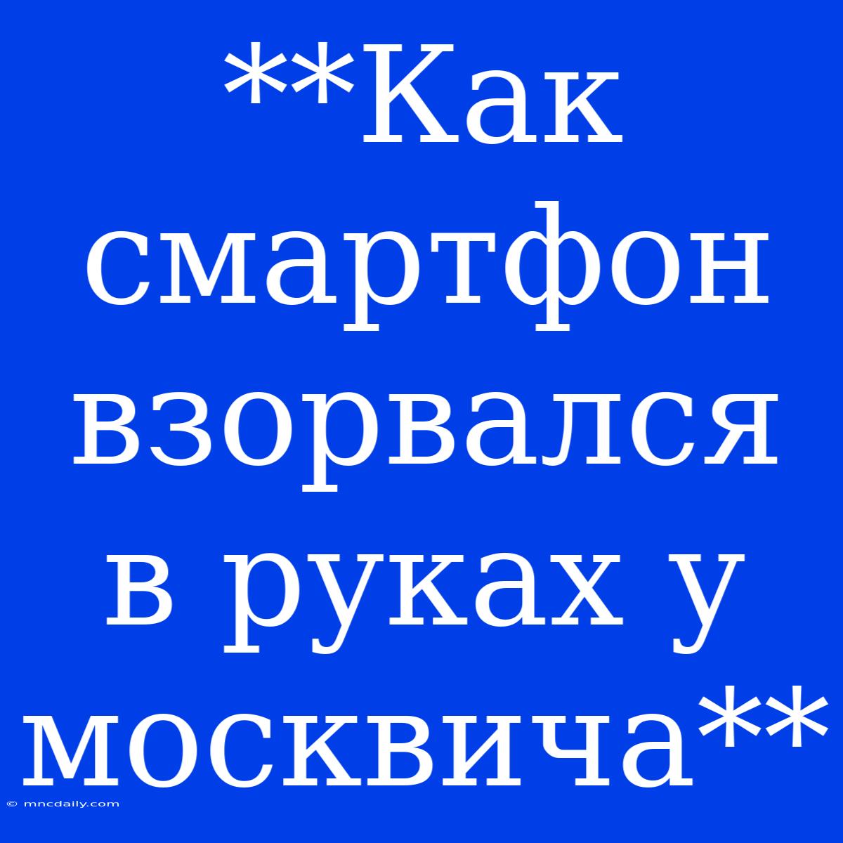 **Как Смартфон Взорвался В Руках У Москвича**