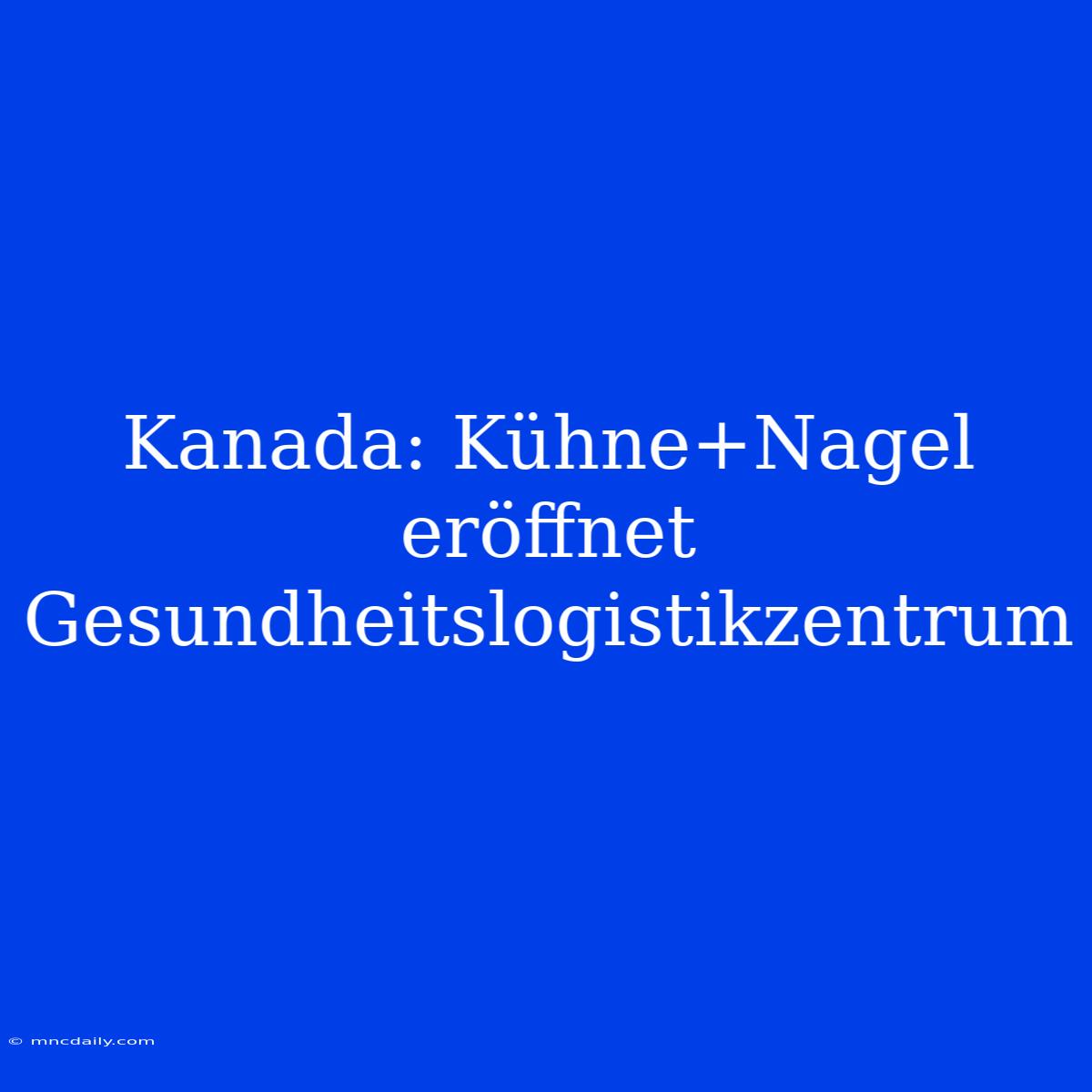 Kanada: Kühne+Nagel Eröffnet Gesundheitslogistikzentrum