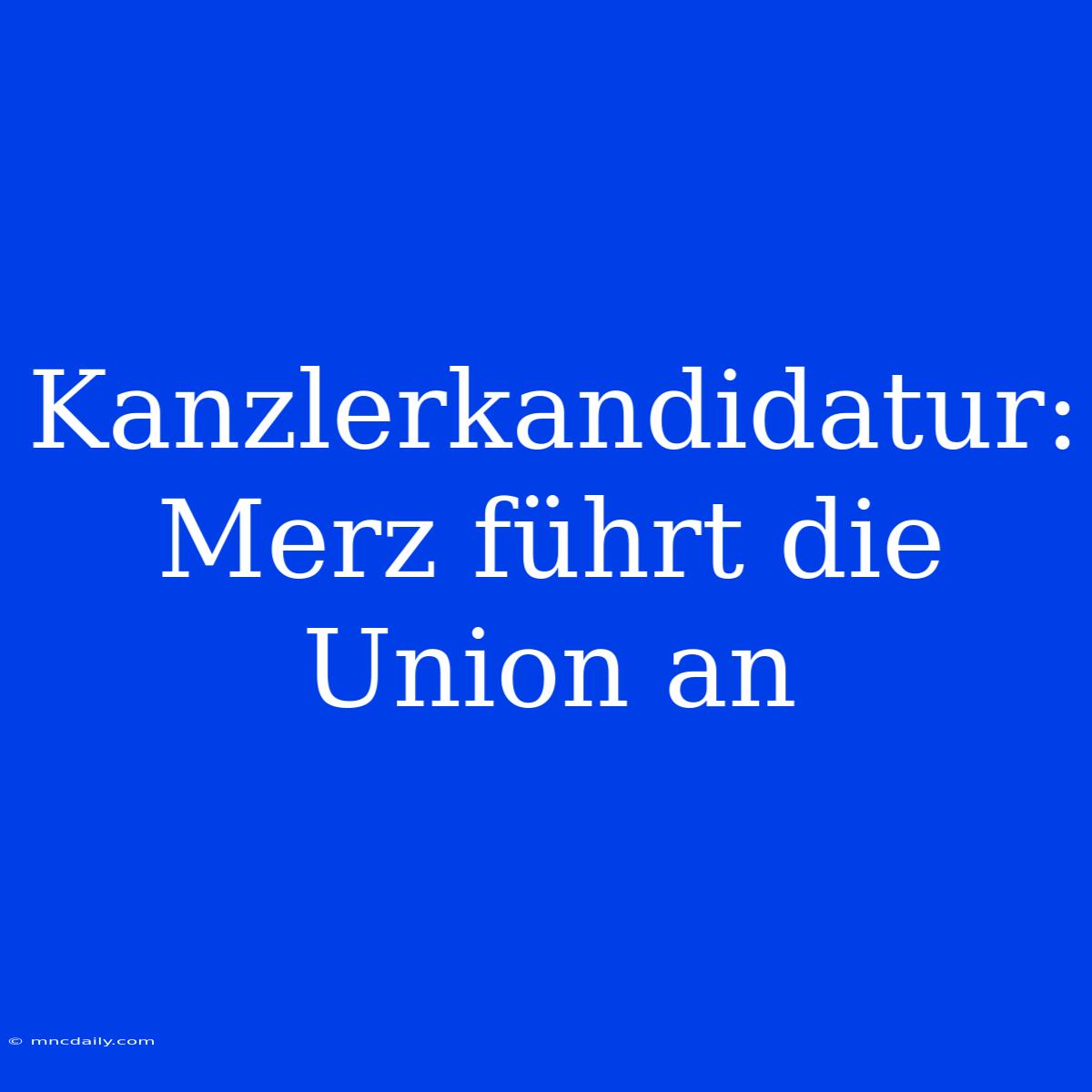 Kanzlerkandidatur: Merz Führt Die Union An