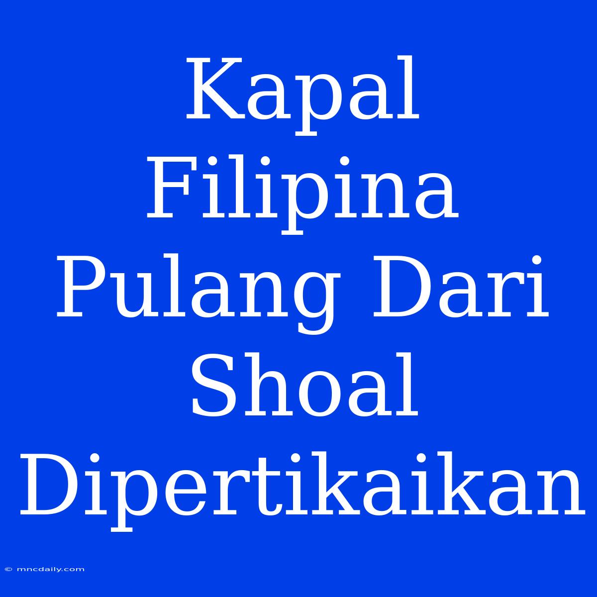 Kapal Filipina Pulang Dari Shoal Dipertikaikan