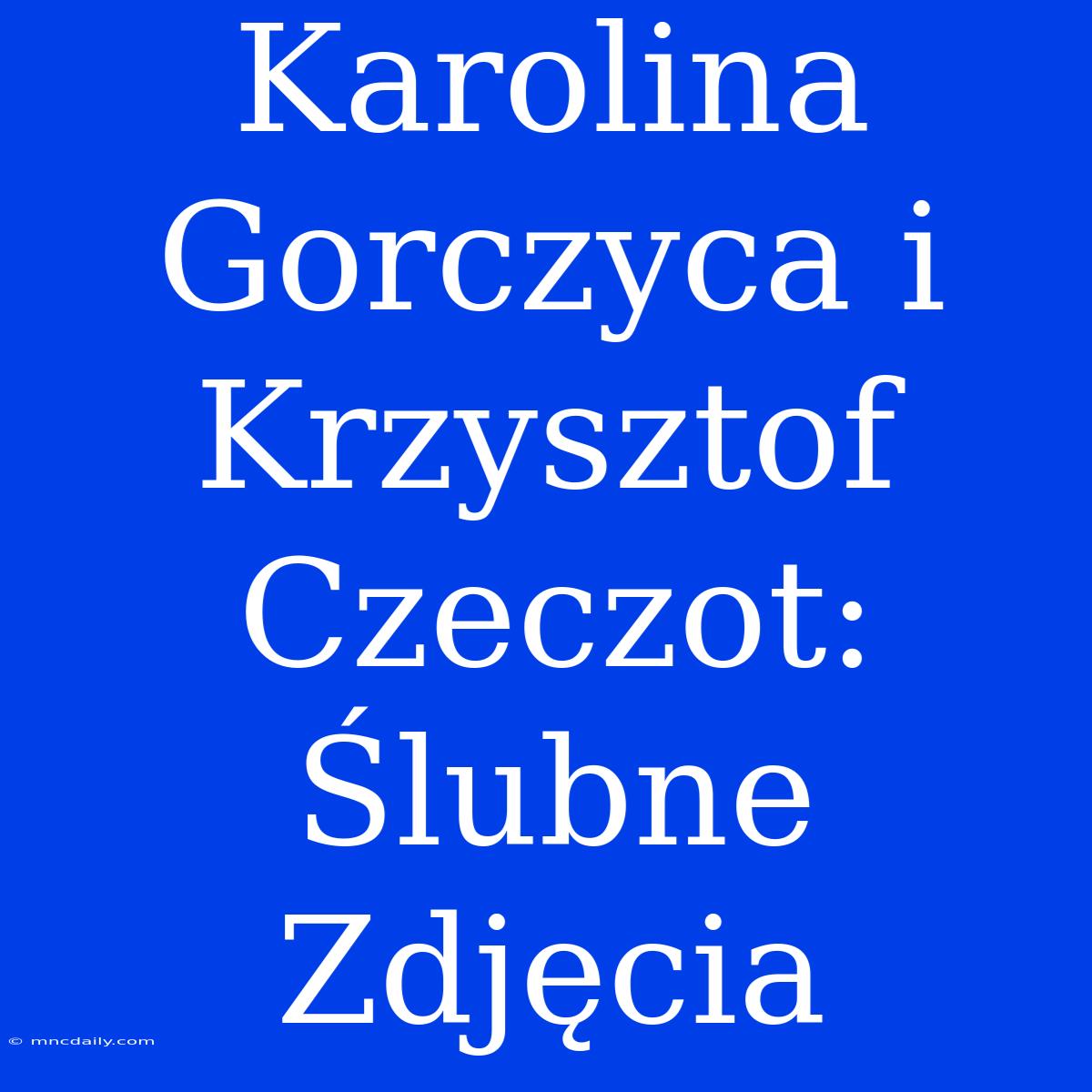 Karolina Gorczyca I Krzysztof Czeczot: Ślubne Zdjęcia 