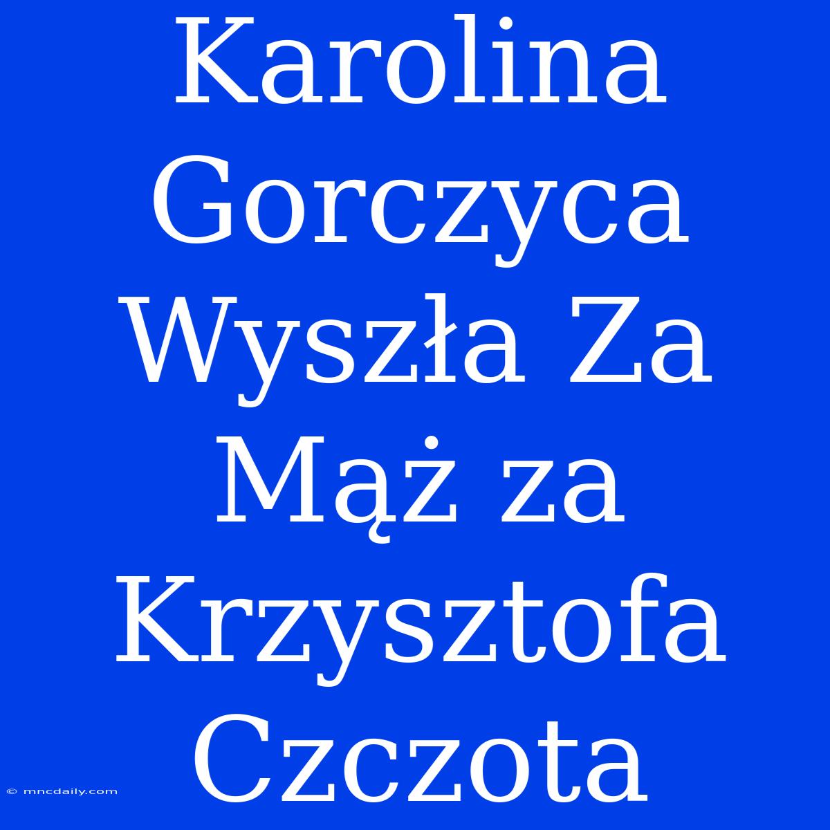 Karolina Gorczyca Wyszła Za Mąż Za Krzysztofa Czczota