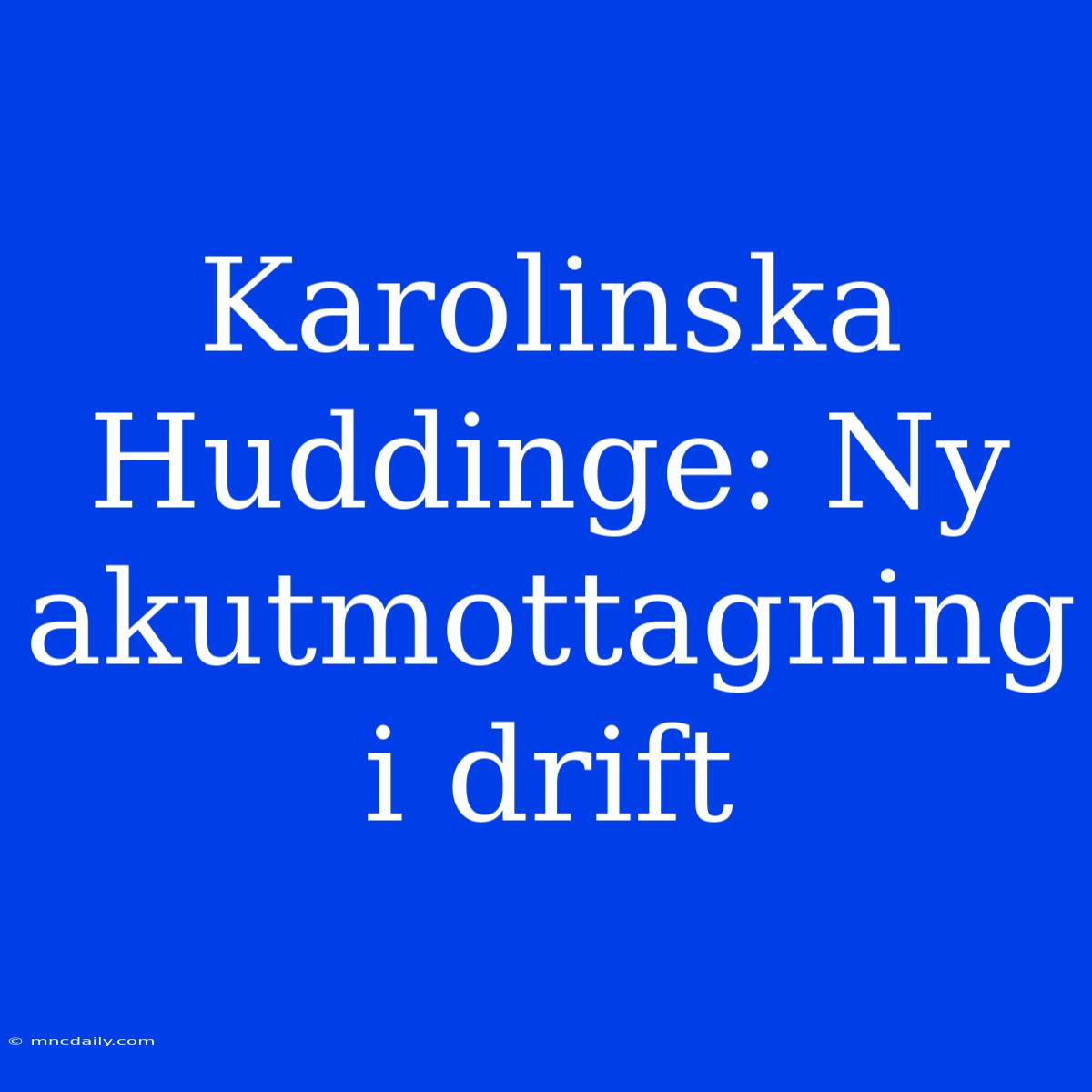 Karolinska Huddinge: Ny Akutmottagning I Drift 