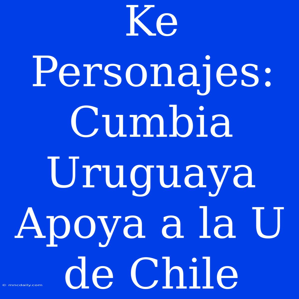 Ke Personajes: Cumbia Uruguaya Apoya A La U De Chile