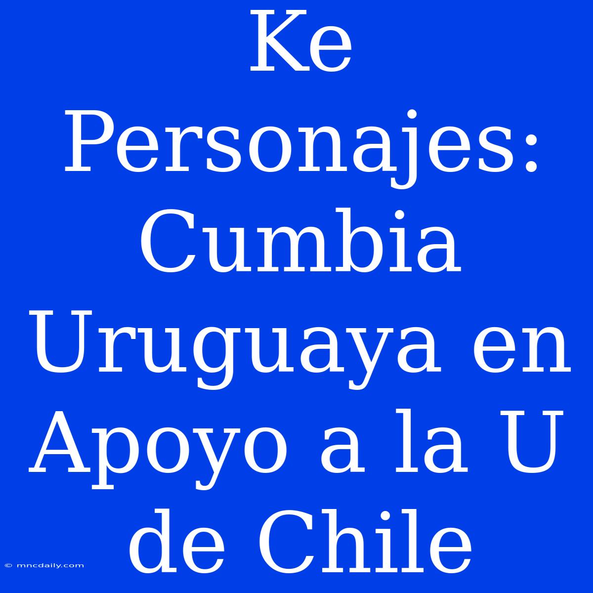 Ke Personajes: Cumbia Uruguaya En Apoyo A La U De Chile