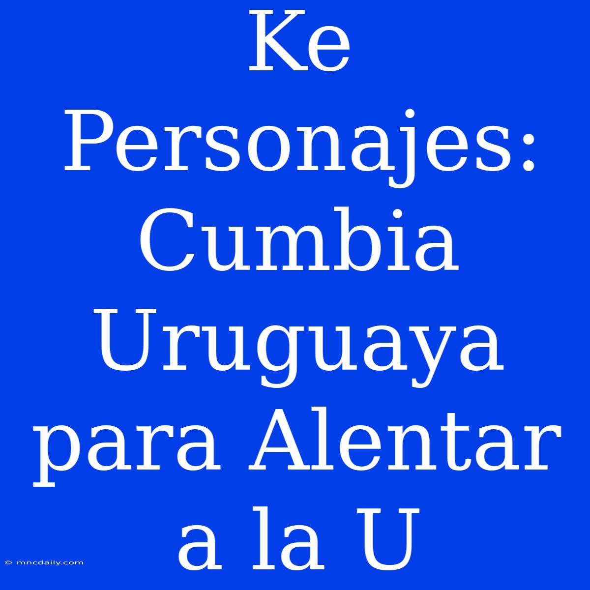 Ke Personajes: Cumbia Uruguaya Para Alentar A La U