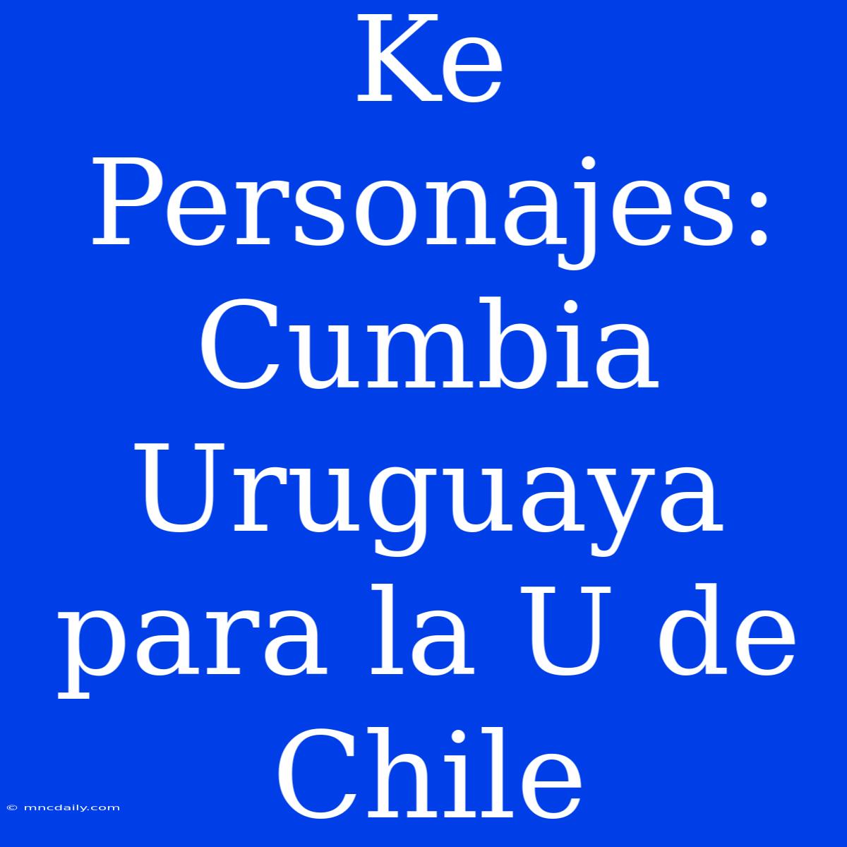 Ke Personajes: Cumbia Uruguaya Para La U De Chile