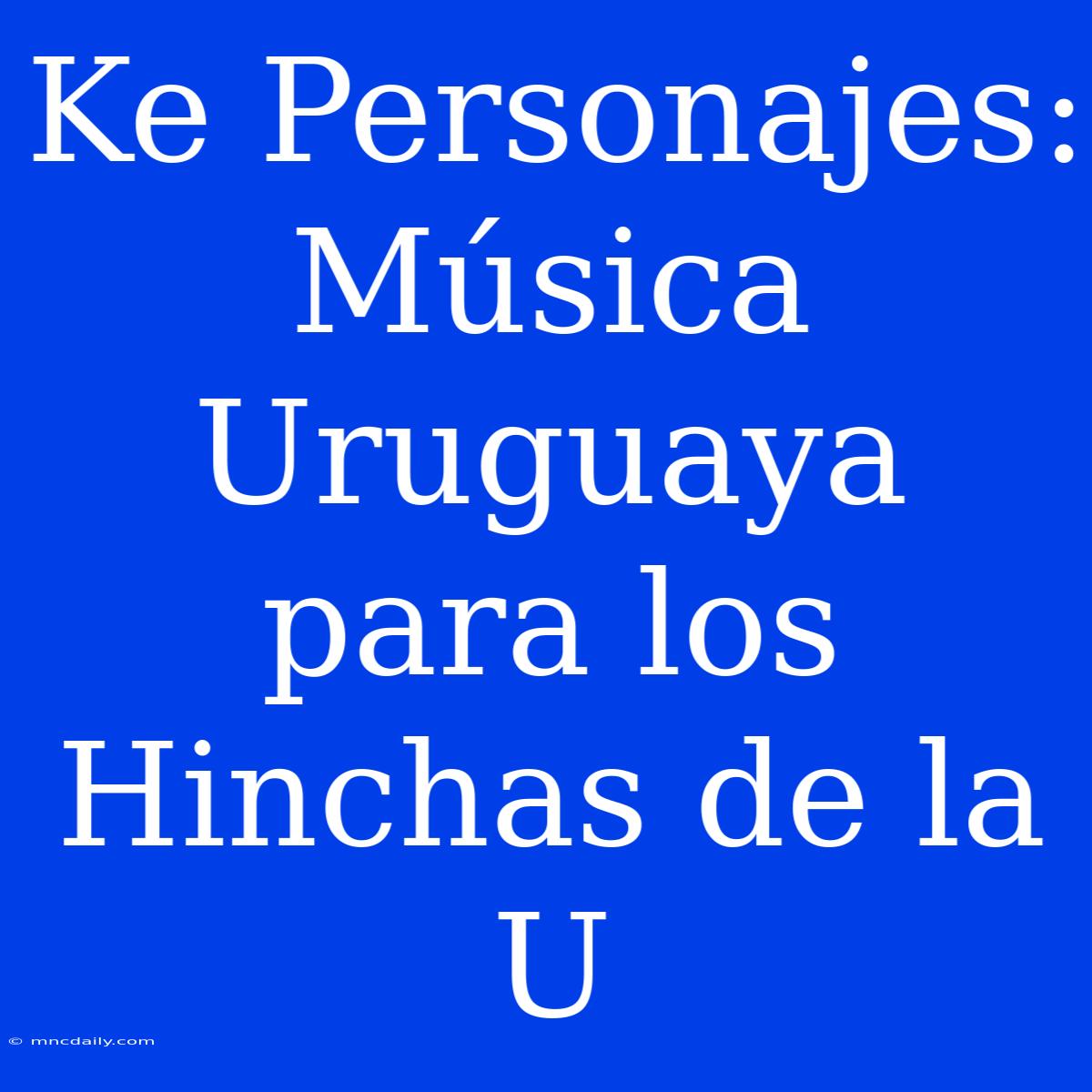 Ke Personajes: Música Uruguaya Para Los Hinchas De La U 