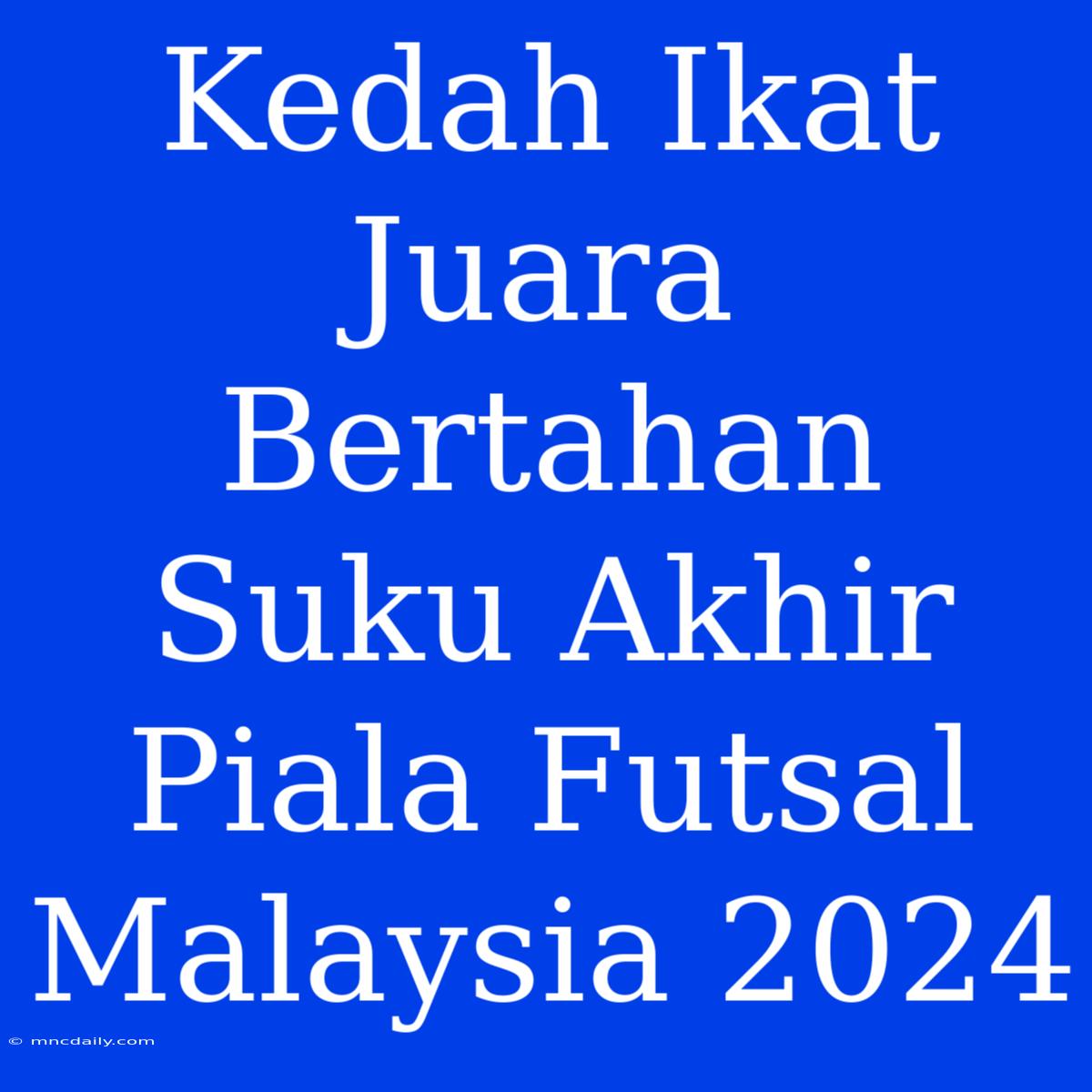 Kedah Ikat Juara Bertahan Suku Akhir Piala Futsal Malaysia 2024